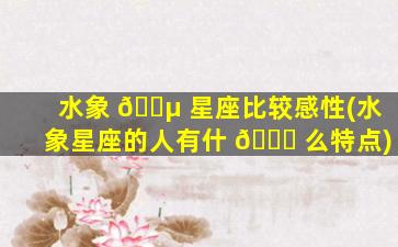 水象 🌵 星座比较感性(水象星座的人有什 💐 么特点)